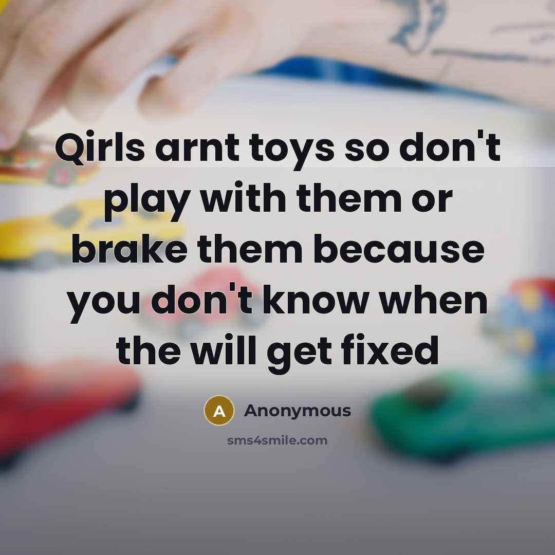 “Qirls arnt toys so don't play with them or brake them because you don't know when the will get fixed” quote by Anonymous