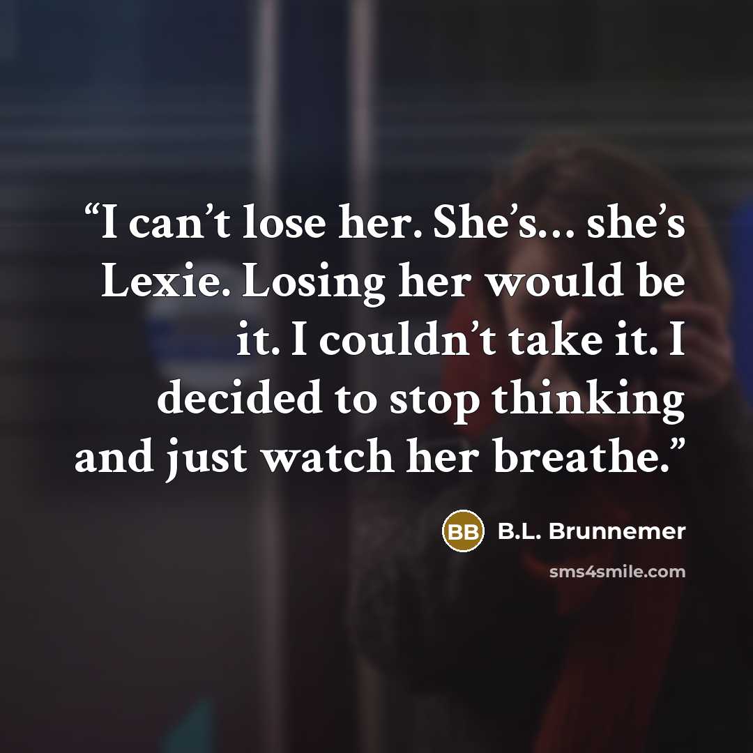 “I can’t lose her. She’s… she’s Lexie. Losing her would be it. I couldn’t take it. I decided to stop thinking and just watch her breathe.” quote by B.L. Brunnemer