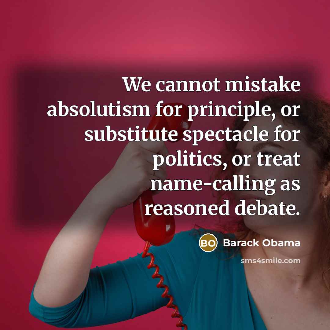 “We cannot mistake absolutism for principle, or substitute spectacle for politics, or treat name-calling as reasoned debate.” quote by Barack Obama