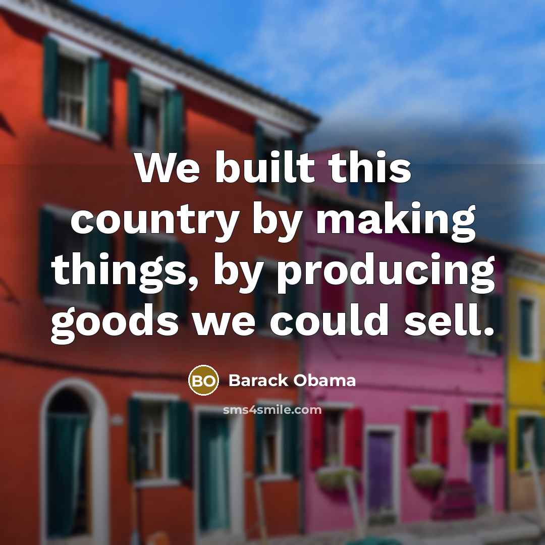“We built this country by making things, by producing goods…” quote by Barack Obama
