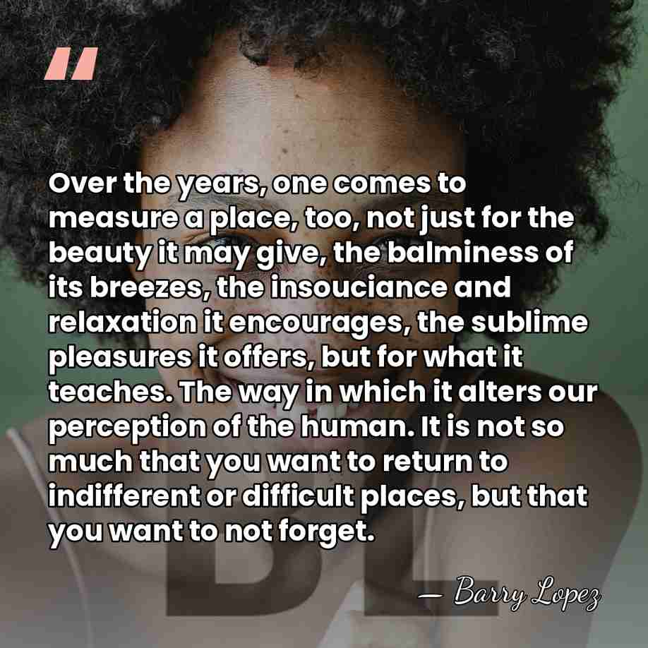 Over the years, one comes to measure a place, too, not just&hellip; - Barry Lopez
