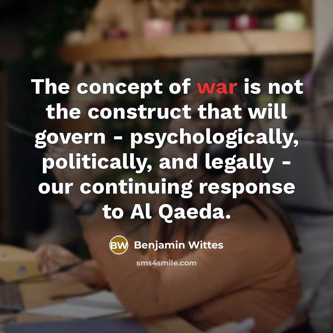 “The concept of war is not the construct that will govern - psychologically, politically, and legally - our continuing response to Al Qaeda.” quote by Benjamin Wittes