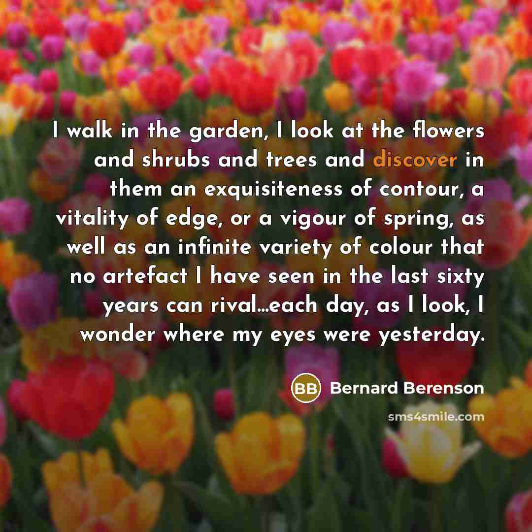 “I walk in the garden, I look at the flowers…” quote by Bernard Berenson