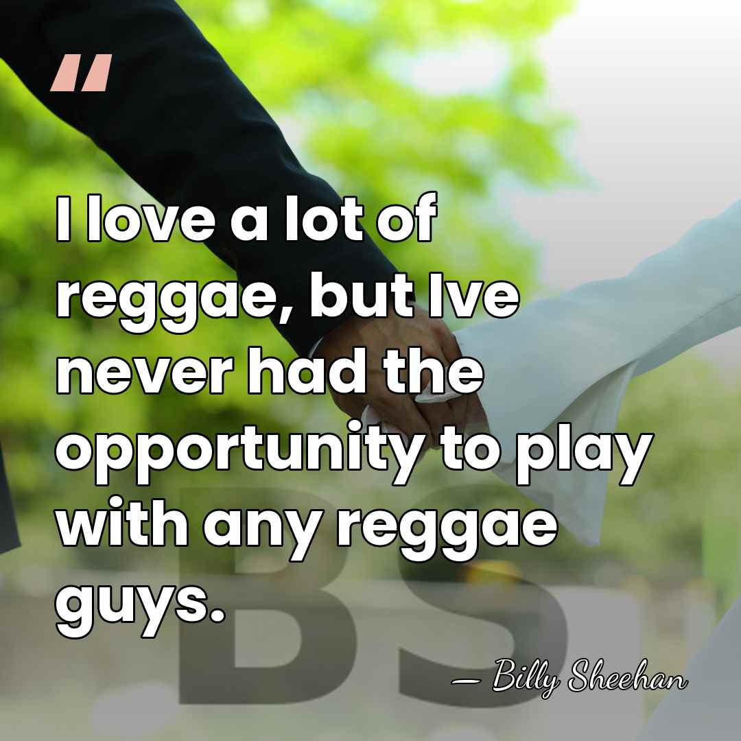 I love a lot of reggae, but Ive never had the opportunity&hellip; - Billy Sheehan