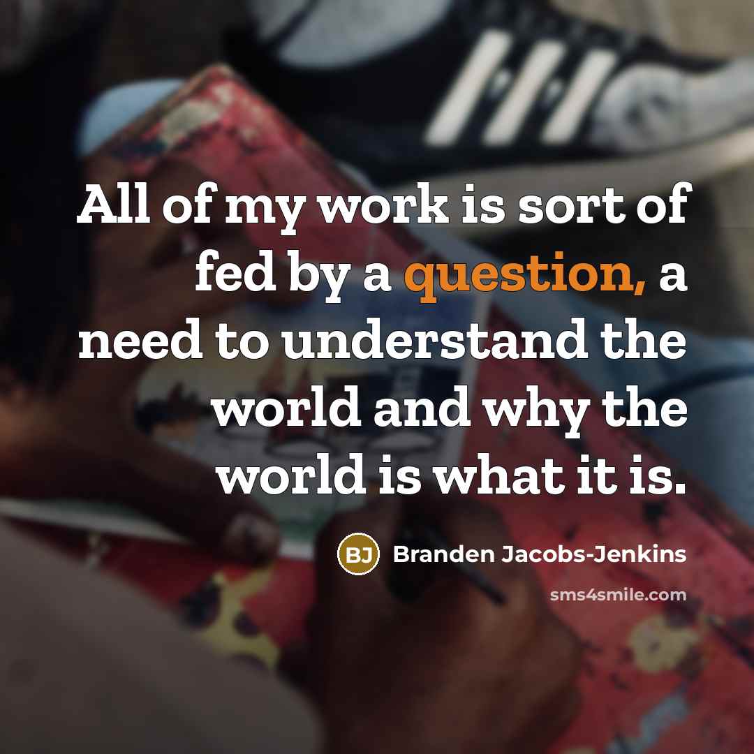 “All of my work is sort of fed by a question, a need to understand the world and why the world is what it is.” quote by Branden Jacobs-Jenkins