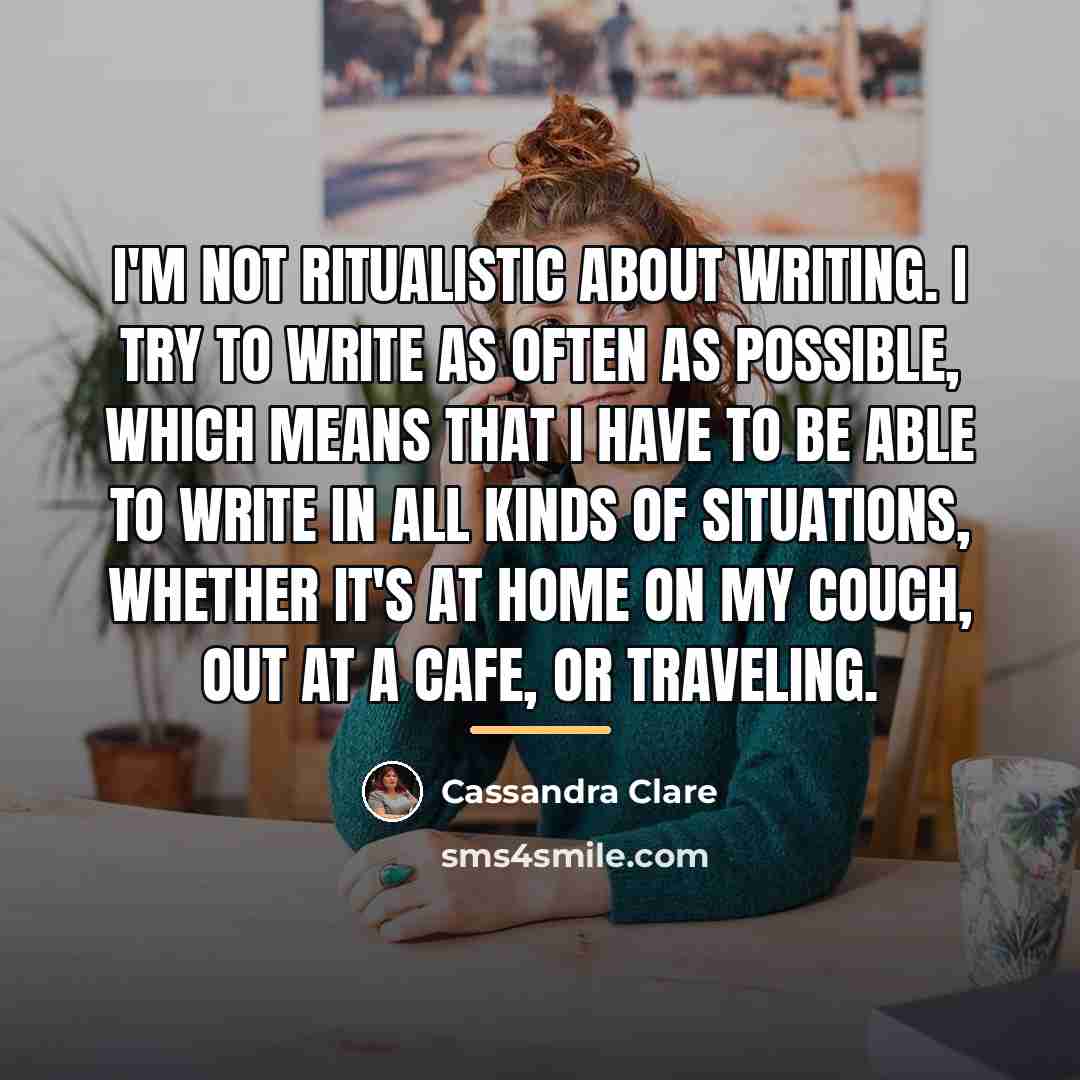 “I'm not ritualistic about writing. I try to write as…” quote by Cassandra Clare