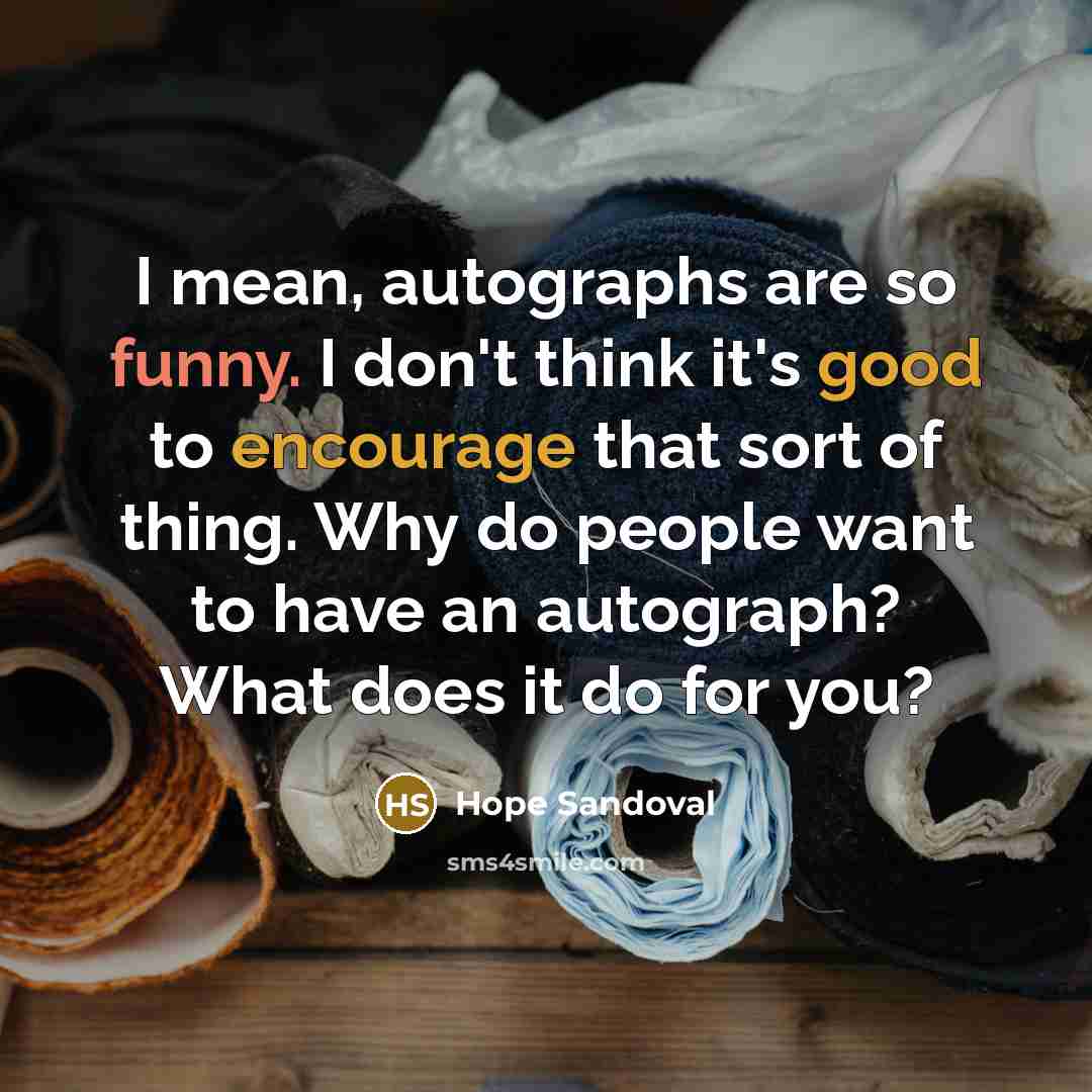 “I mean, autographs are so funny. I don't think it's good to encourage that sort of thing. Why do people want to have an autograph? What does it do for you?” quote by Hope Sandoval