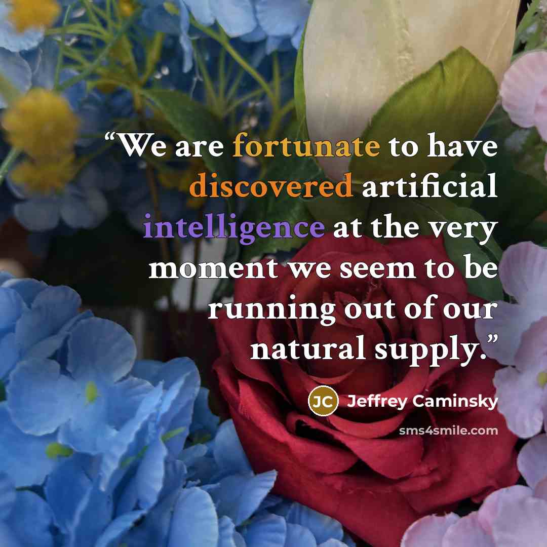 “We are fortunate to have discovered artificial intelligence at the very moment we seem to be running out of our natural supply.” quote by Jeffrey Caminsky