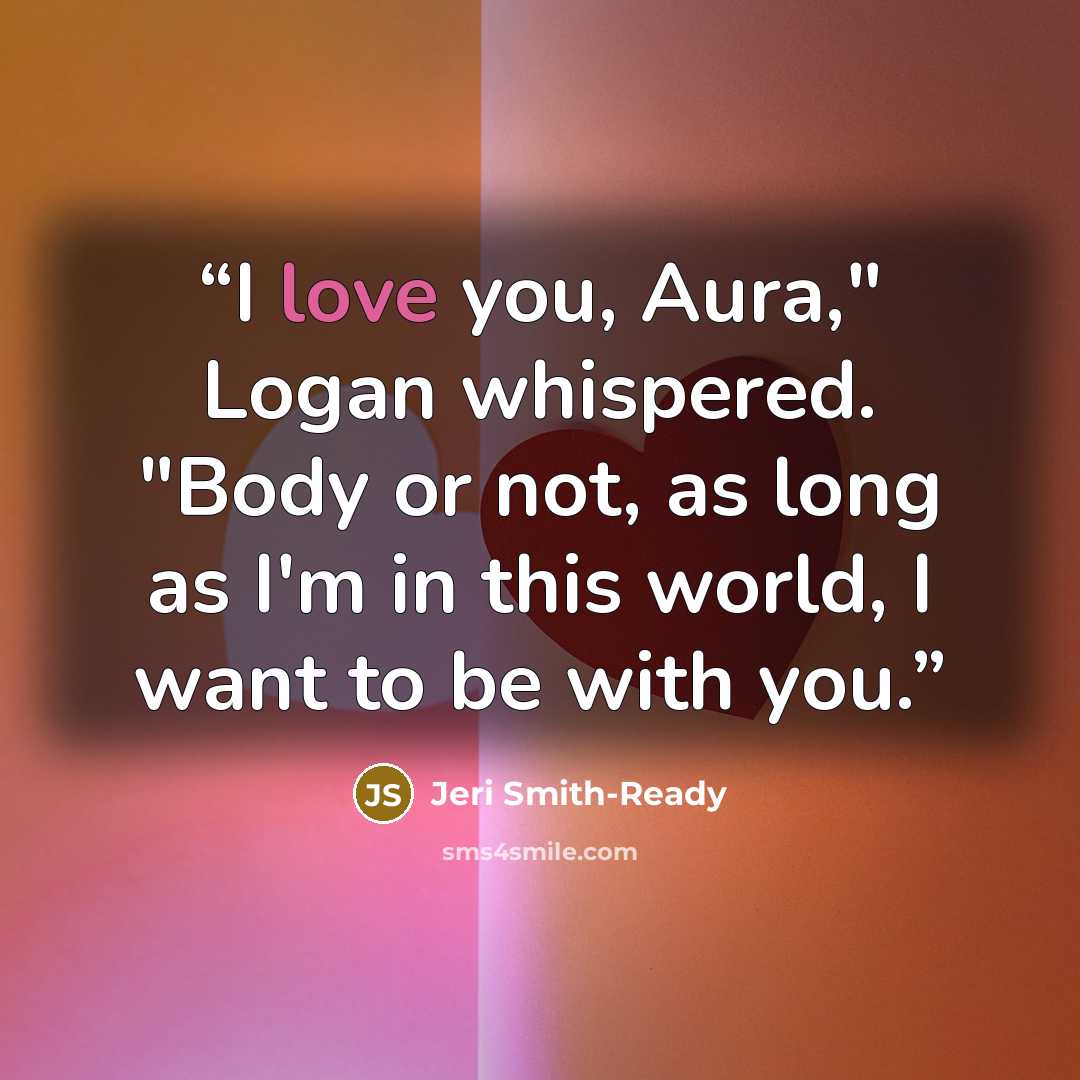 “I love you, Aura," Logan whispered. "Body or not, as long as I'm in this world, I want to be with you.” quote by Jeri Smith-Ready