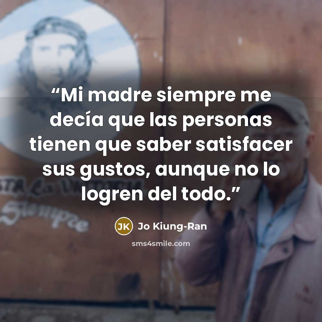 “Mi madre siempre me decía que las personas tienen que saber satisfacer sus gustos, aunque no lo logren del todo.” quote by Jo Kiung-Ran