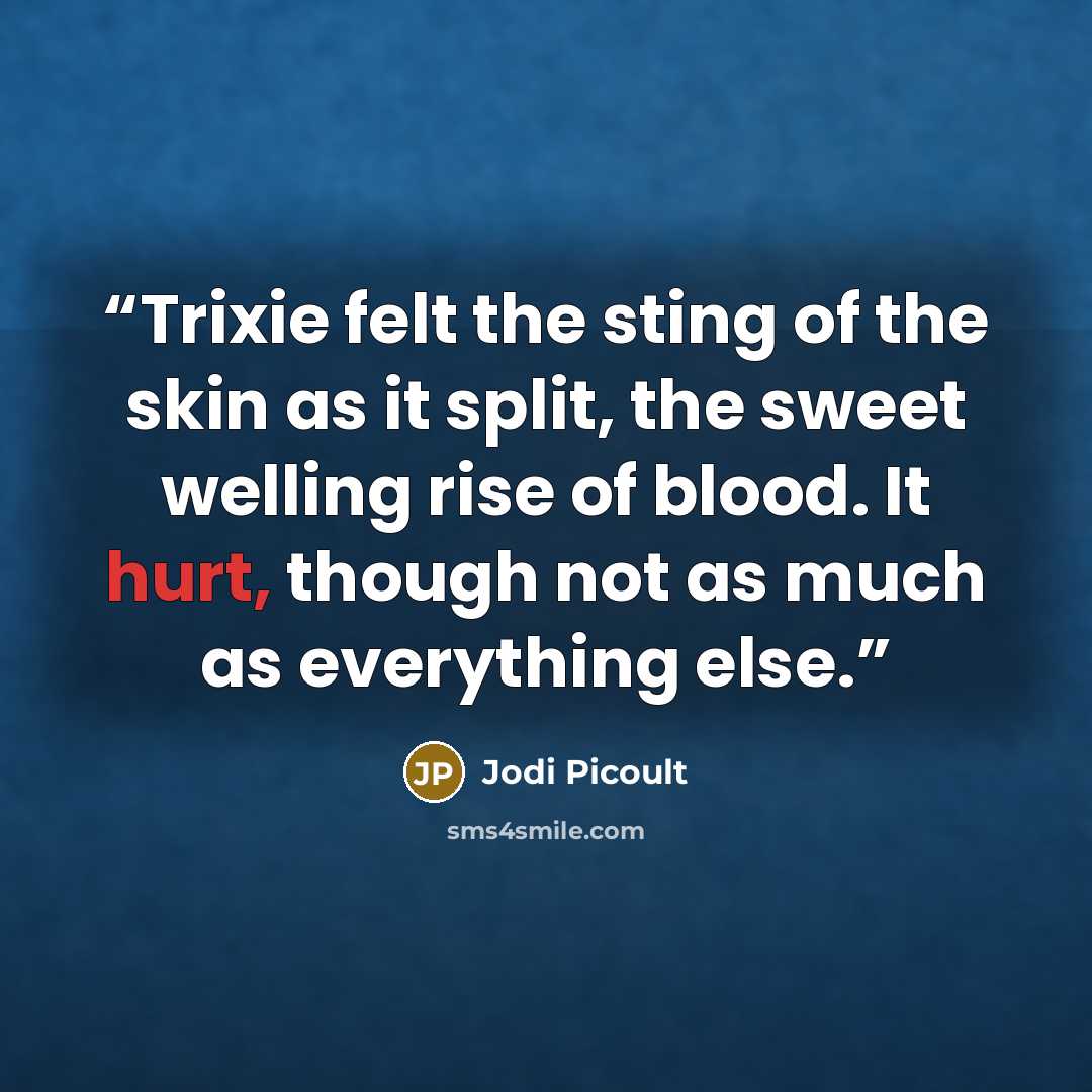 “Trixie felt the sting of the skin as it split, the sweet welling rise of blood. It hurt, though not as much as everything else.” quote by Jodi Picoult