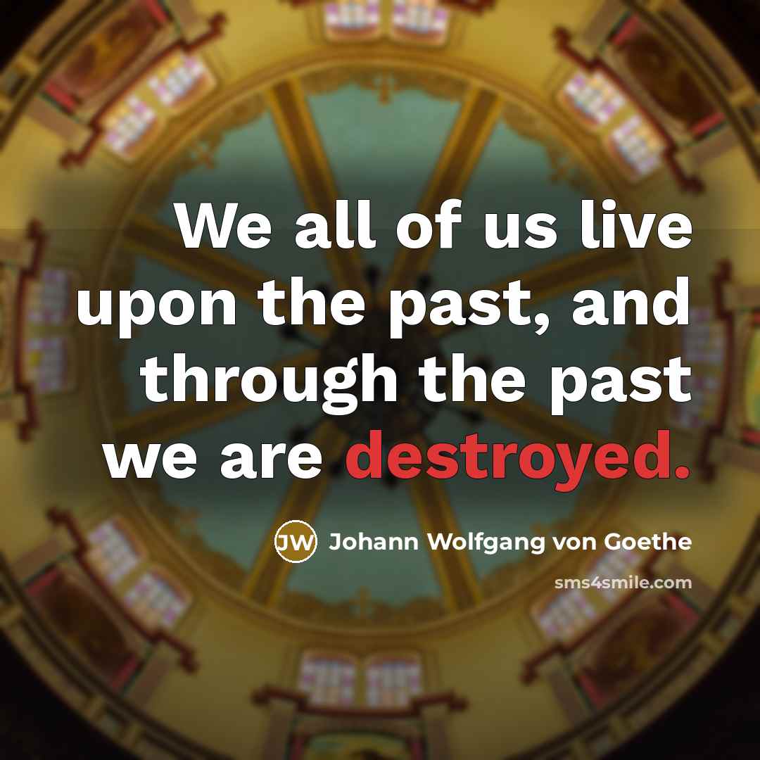 “We all of us live upon the past, and through the past we are destroyed.” quote by Johann Wolfgang von Goethe