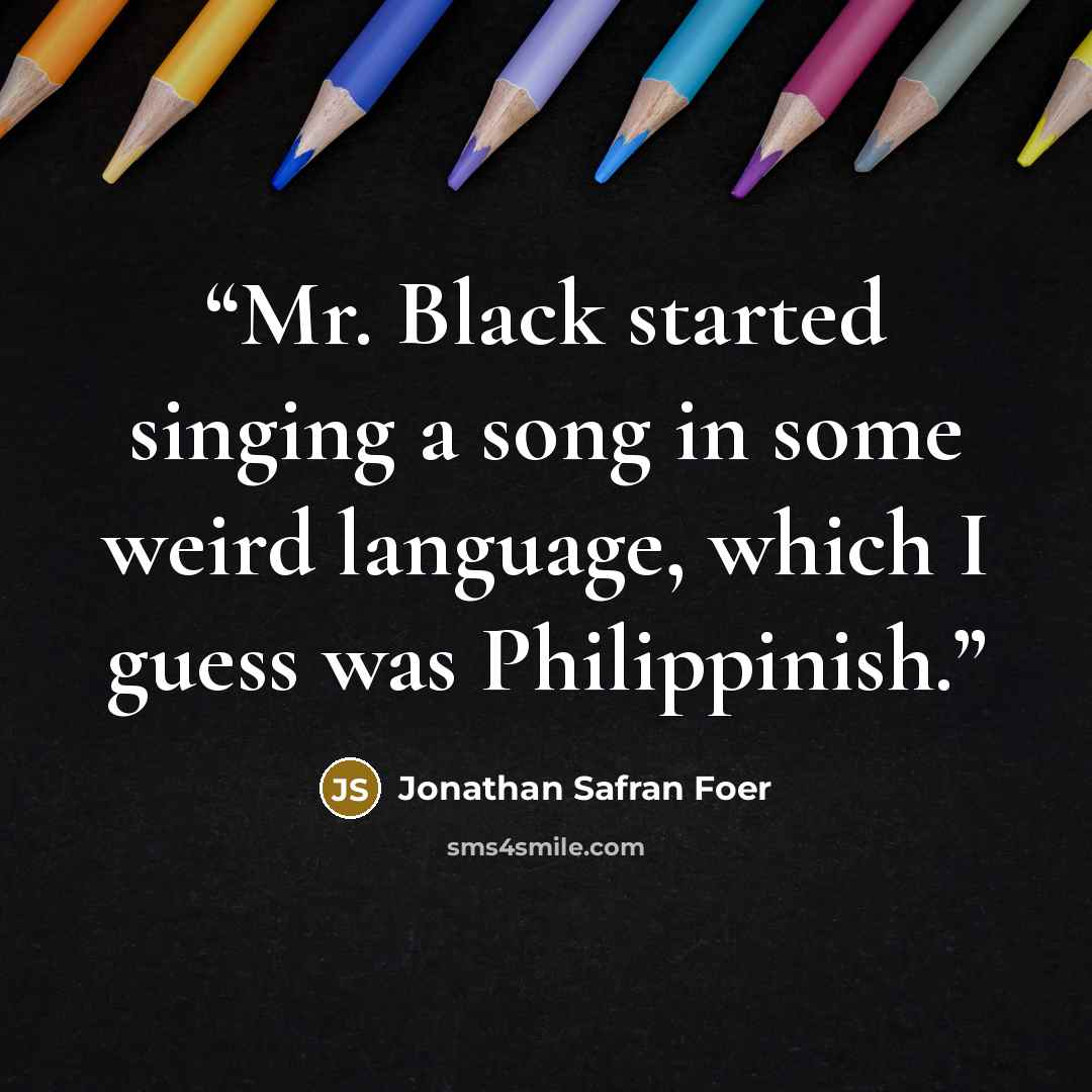 “Mr. Black started singing a song in some weird language, which I guess was Philippinish.” quote by Jonathan Safran Foer