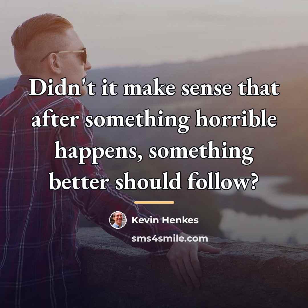 “Didn't it make sense that after something horrible happens, something…” quote by Kevin Henkes
