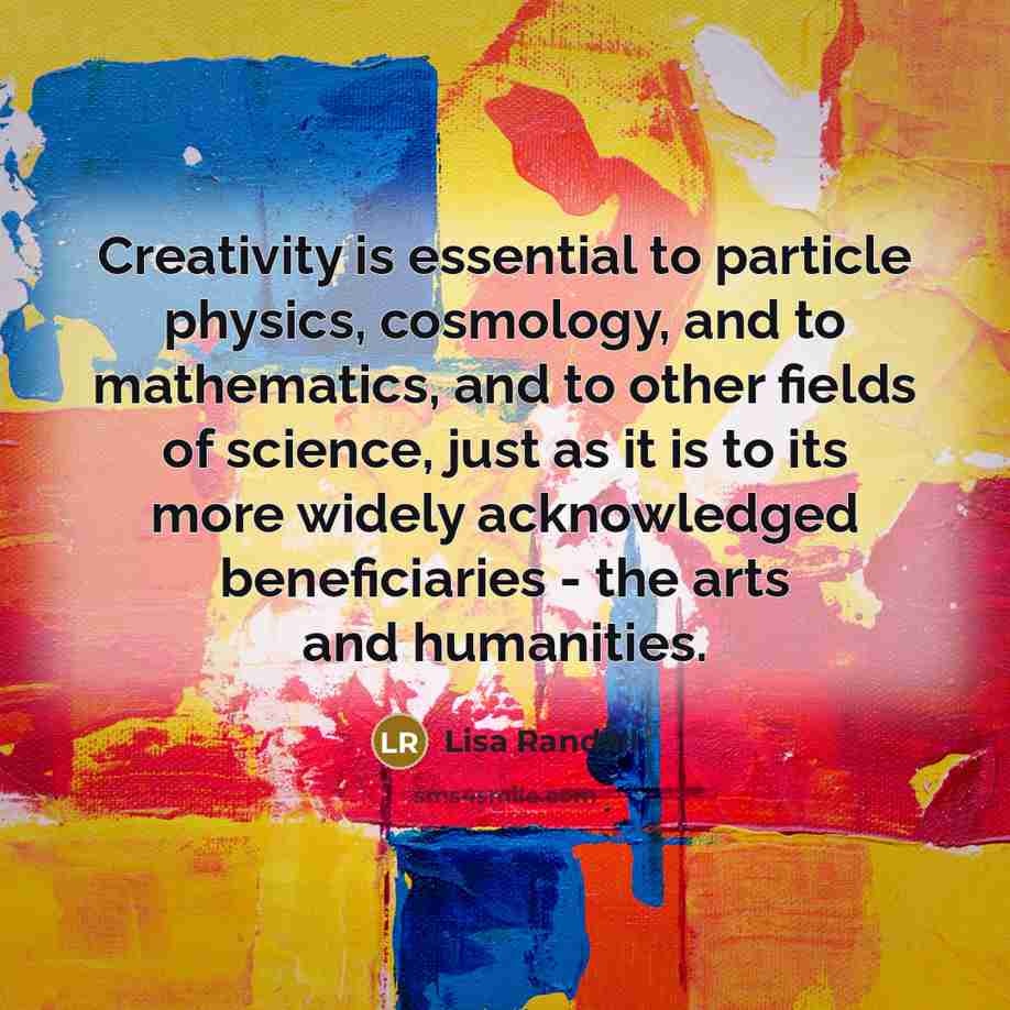 “Creativity is essential to particle physics, cosmology, and to mathematics,…” quote by Lisa Randall
