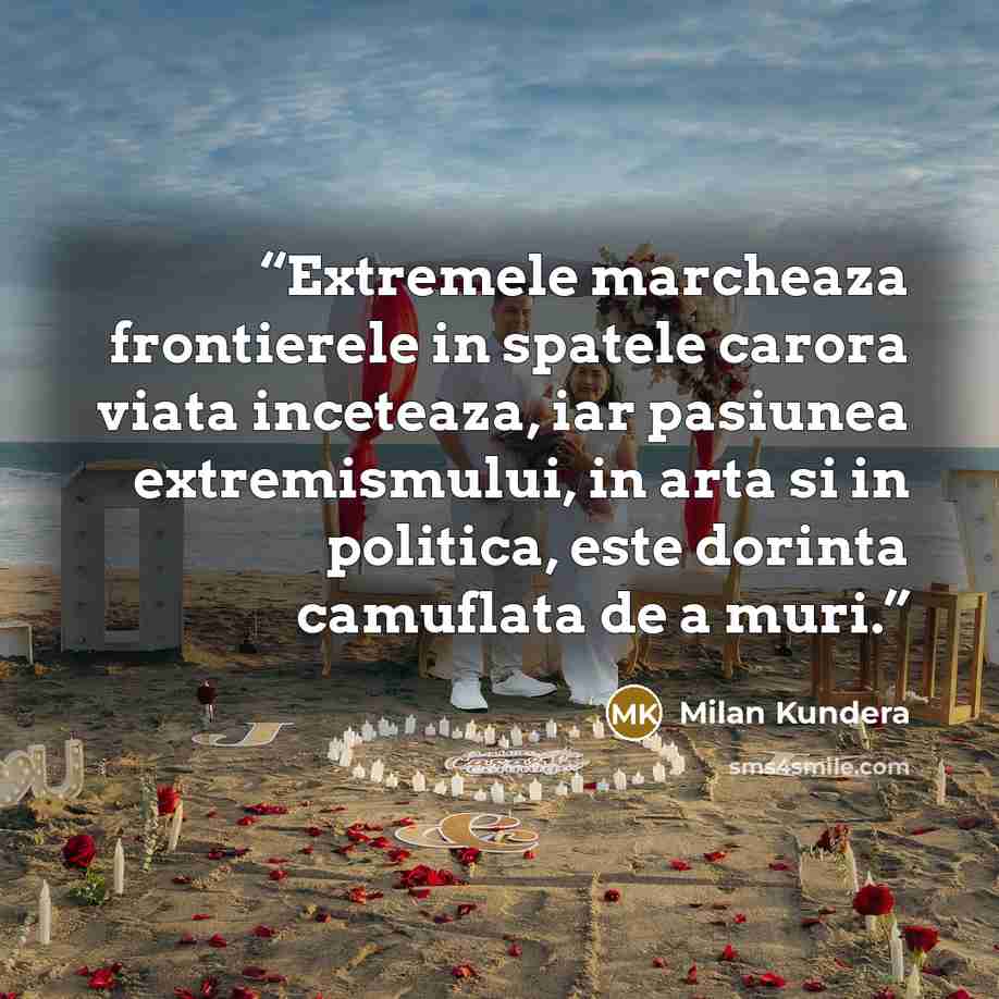 “Extremele marcheaza frontierele in spatele carora viata inceteaza, iar pasiunea extremismului, in arta si in politica, este dorinta camuflata de a muri.” quote by Milan Kundera