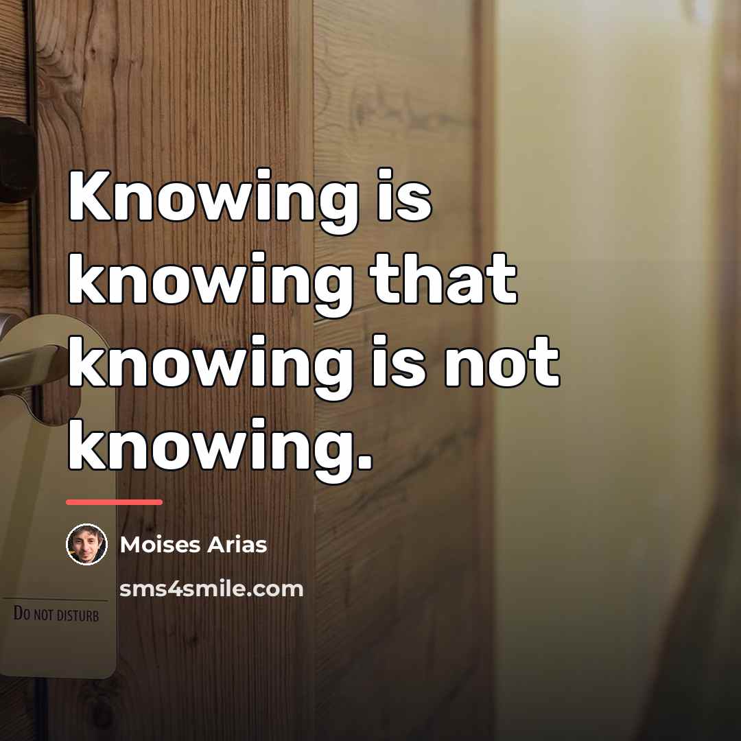 “Knowing is knowing that knowing is not knowing.…” quote by Moises Arias