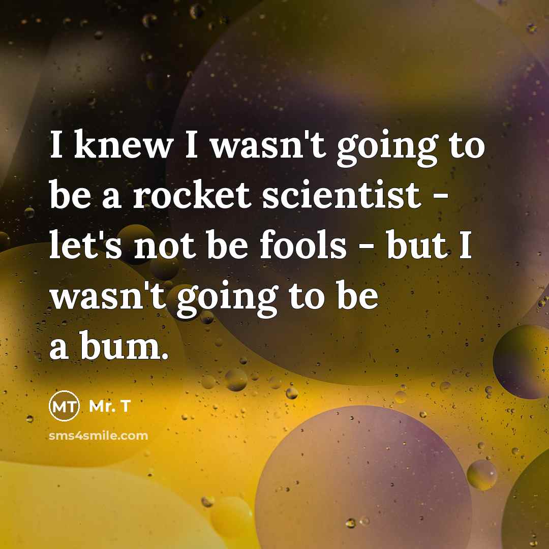 “I knew I wasn't going to be a rocket scientist…” quote by Mr. T