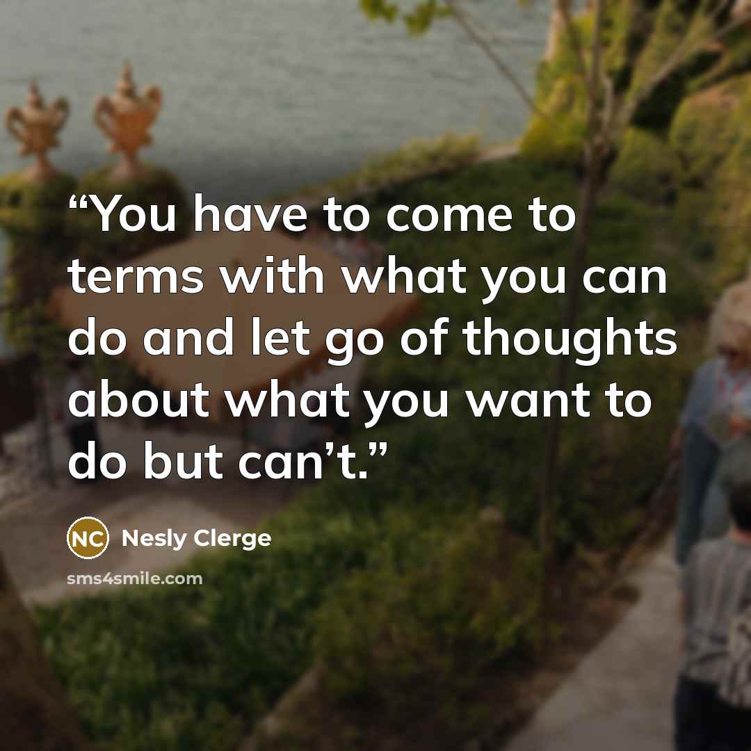 “You have to come to terms with what you can do and let go of thoughts about what you want to do but can’t.” quote by Nesly Clerge