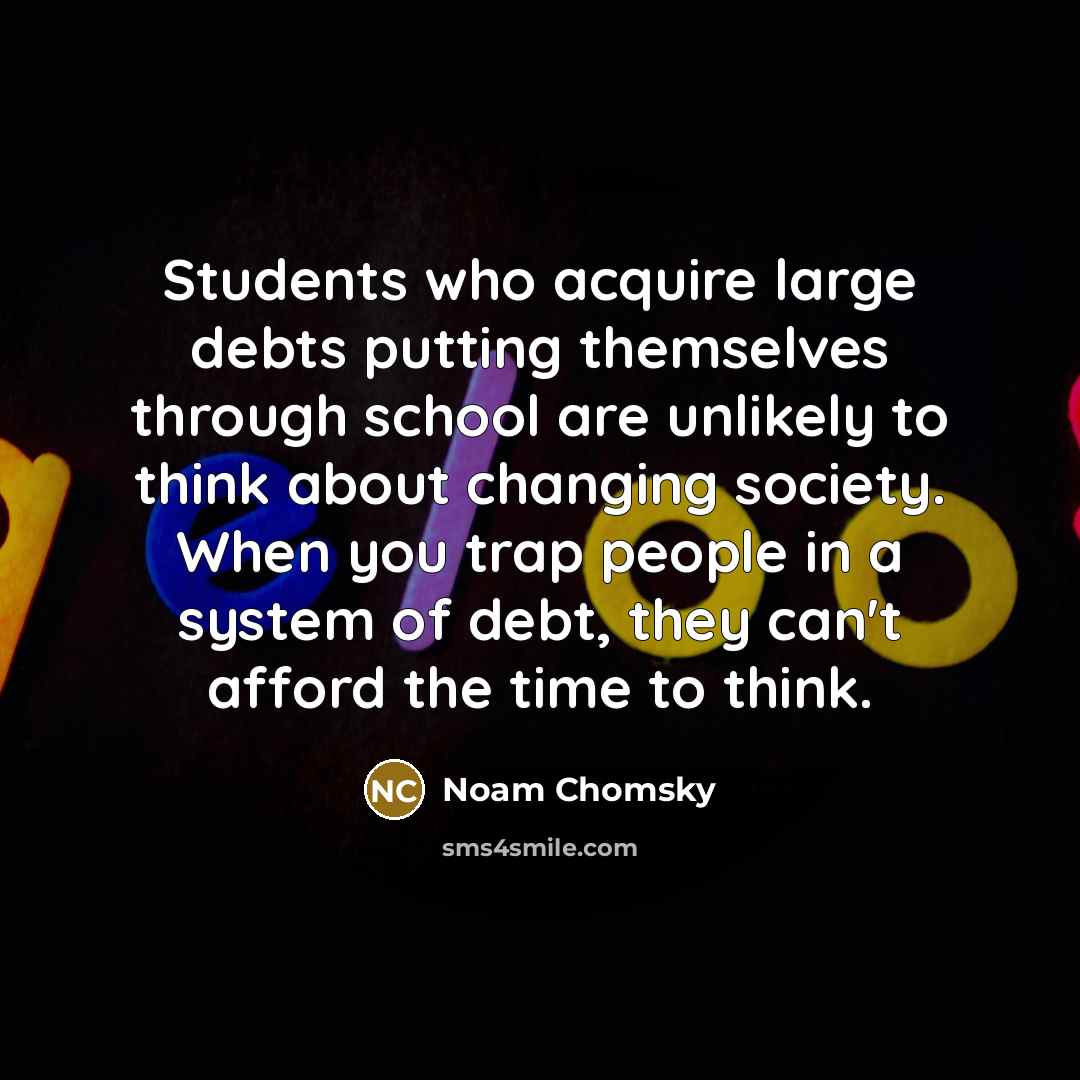 “Students who acquire large debts putting themselves through school are…” quote by Noam Chomsky