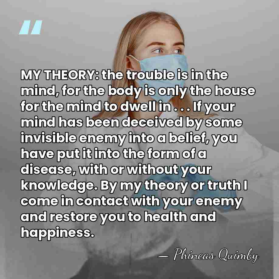 MY THEORY: the trouble is in the mind, for the body is&hellip; - Phineas Quimby