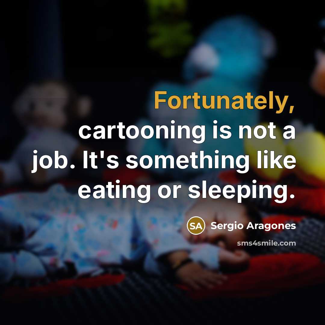“Fortunately, cartooning is not a job. It's something like eating or sleeping.” quote by Sergio Aragones
