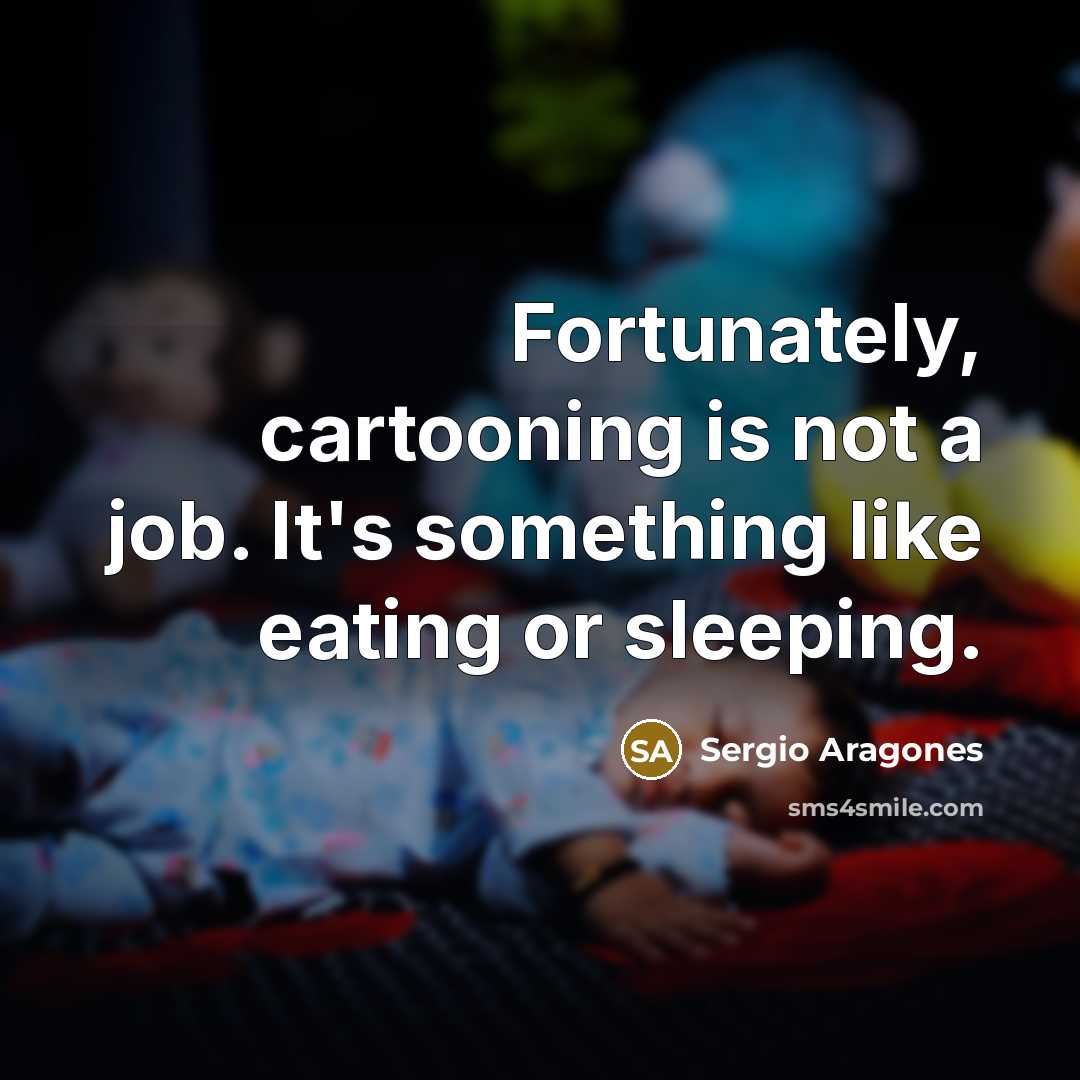 “Fortunately, cartooning is not a job. It's something like eating…” quote by Sergio Aragones
