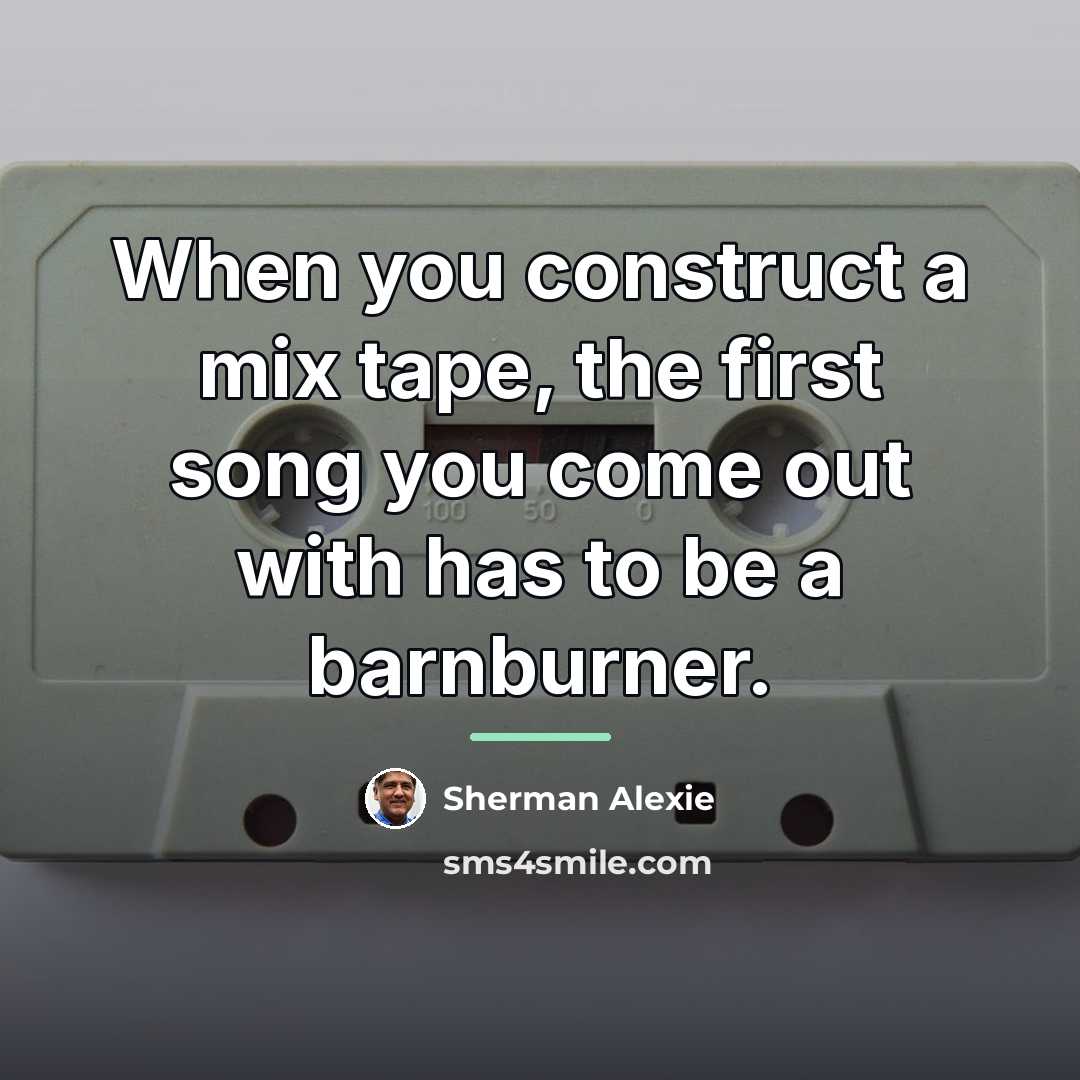 “When you construct a mix tape, the first song you…” quote by Sherman Alexie