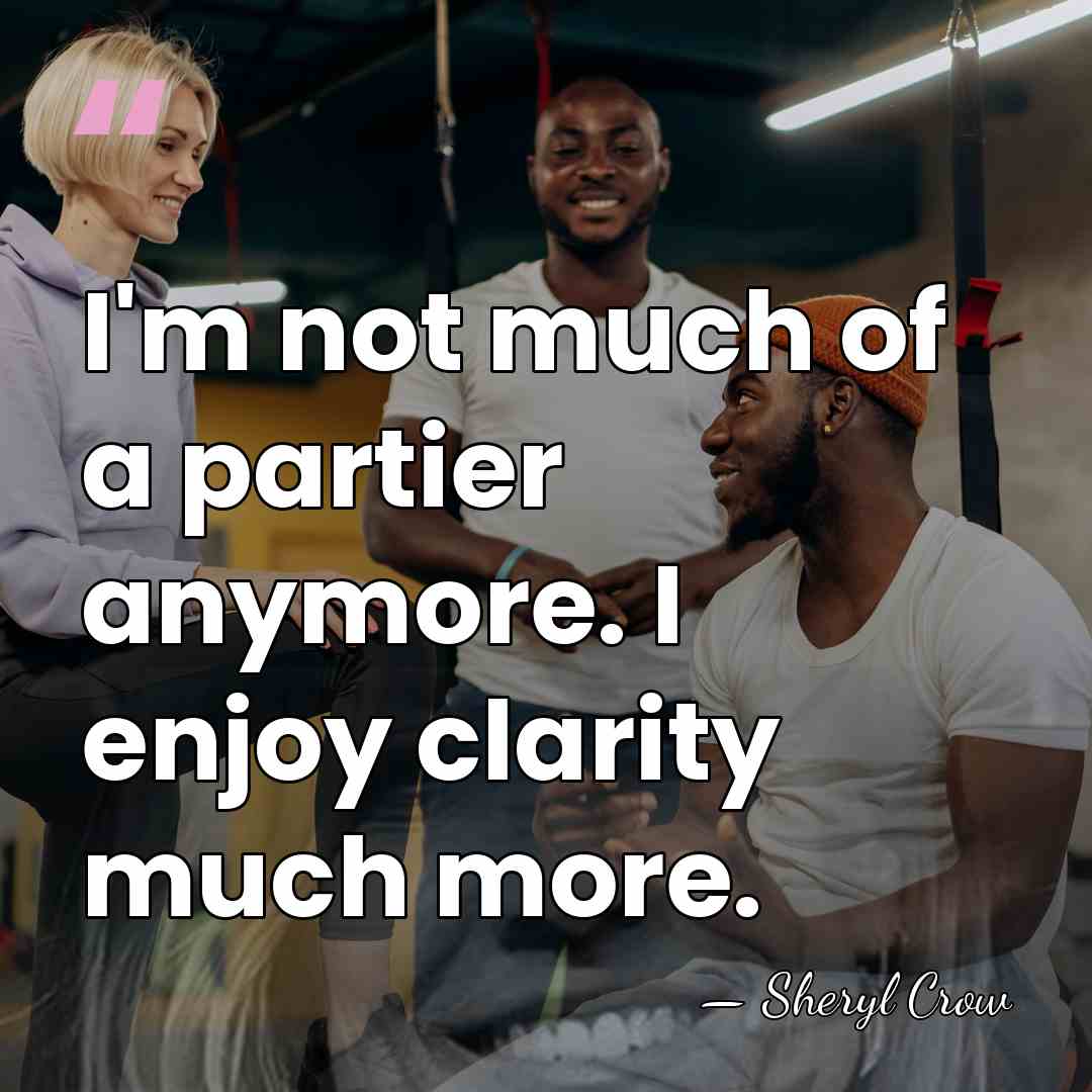 I'm not much of a partier anymore. I enjoy clarity much more. - Sheryl Crow