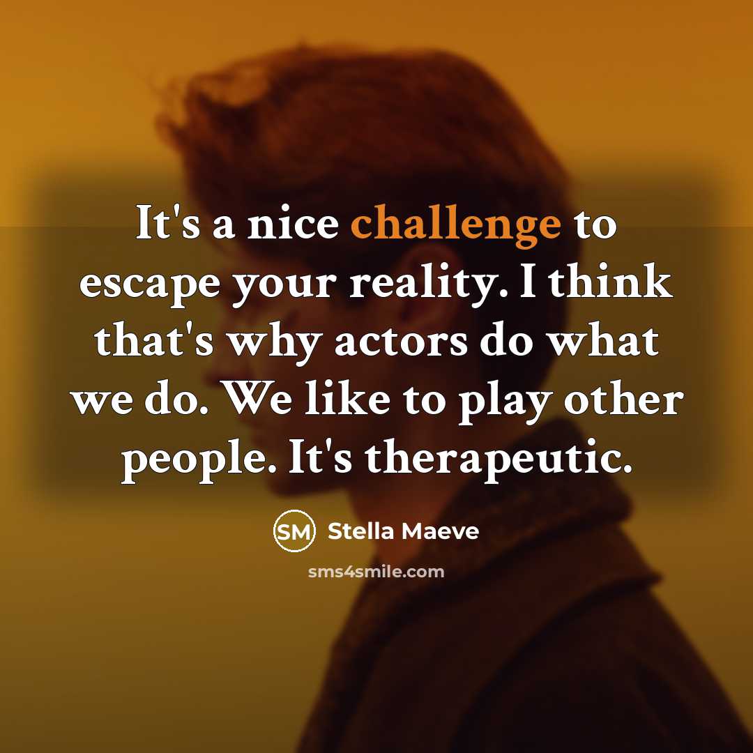 “It's a nice challenge to escape your reality. I think that's why actors do what we do. We like to play other people. It's therapeutic.” quote by Stella Maeve