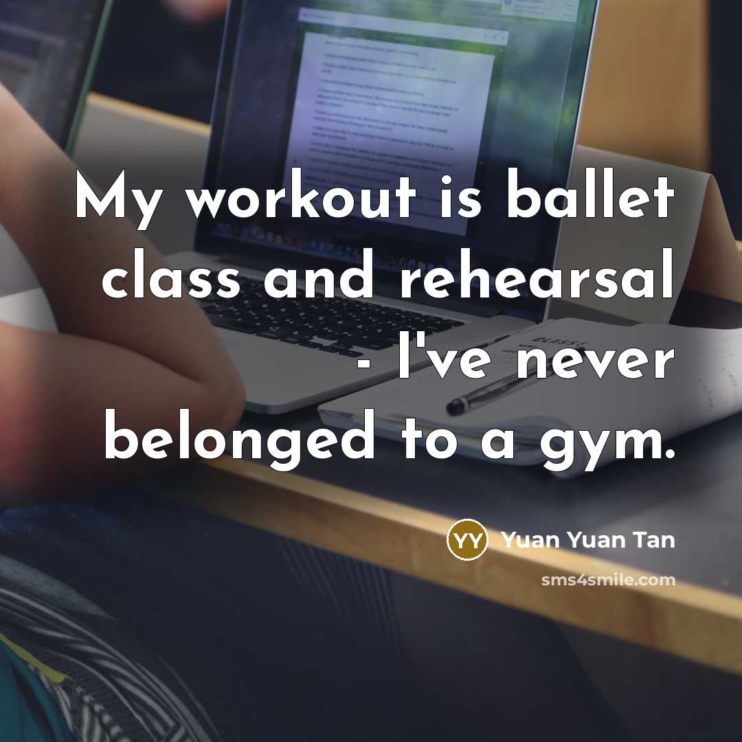 “My workout is ballet class and rehearsal - I've never…” quote by Yuan Yuan Tan