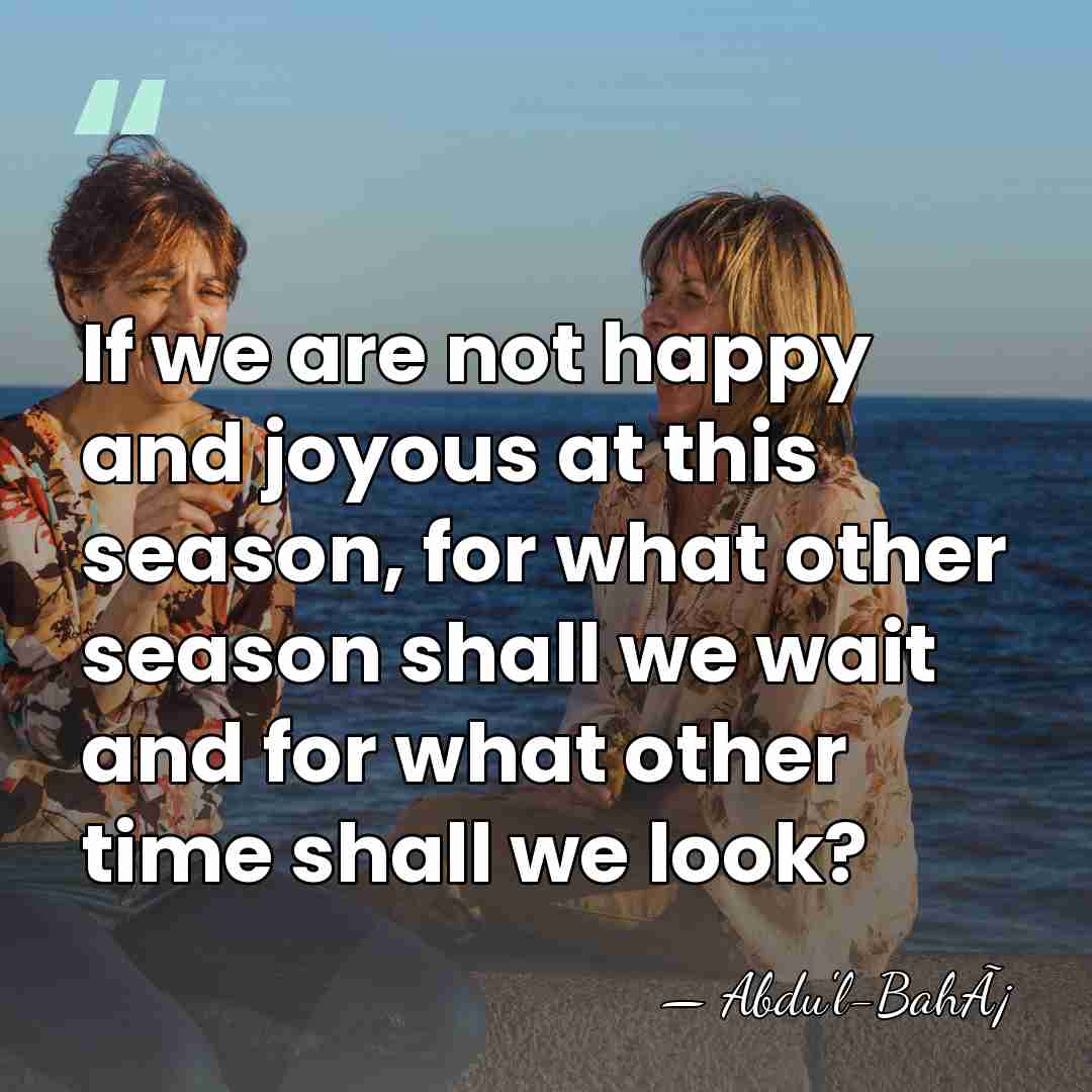 If we are not happy and joyous at this season, for what&hellip; - Abdu'l-BahÃ¡