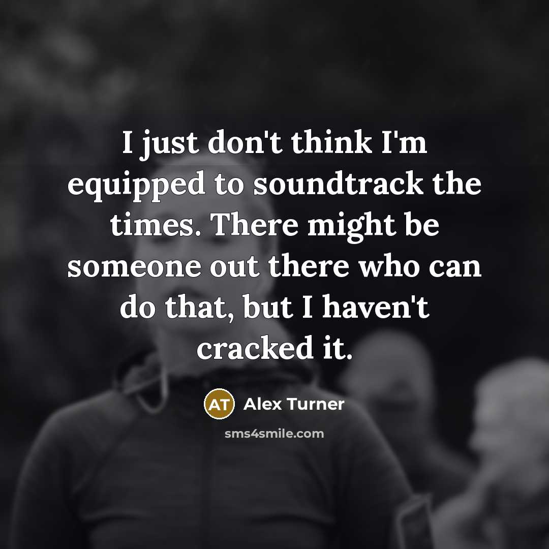 “I just don't think I'm equipped to soundtrack the times.…” quote by Alex Turner