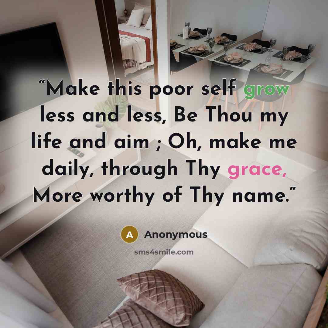 “Make this poor self grow less and less, Be Thou my life and aim ; Oh, make me daily, through Thy grace, More worthy of Thy name.” quote by Anonymous