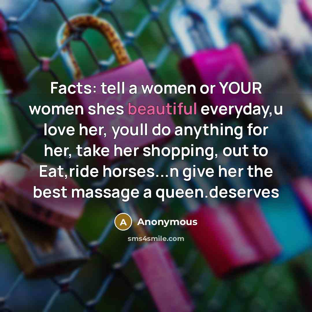 “Facts: tell a women or YOUR women shes beautiful everyday,u love her, youll do anything for her, take her shopping, out to Eat,ride horses...n give her the best massage a queen.deserves” quote by Anonymous
