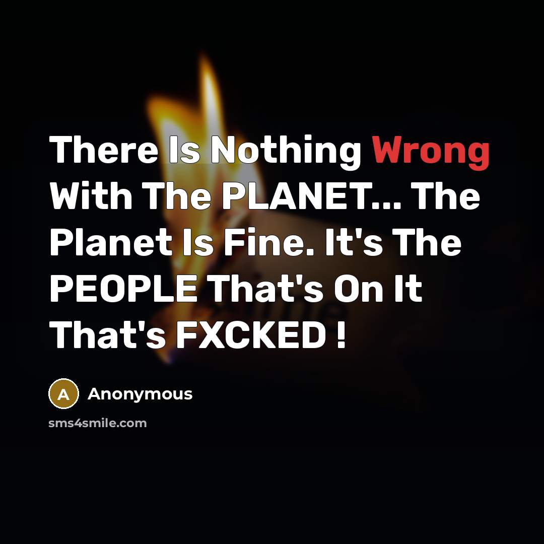 “There Is Nothing Wrong With The PLANET... The Planet Is Fine. It's The PEOPLE That's On It That's FXCKED !” quote by Anonymous