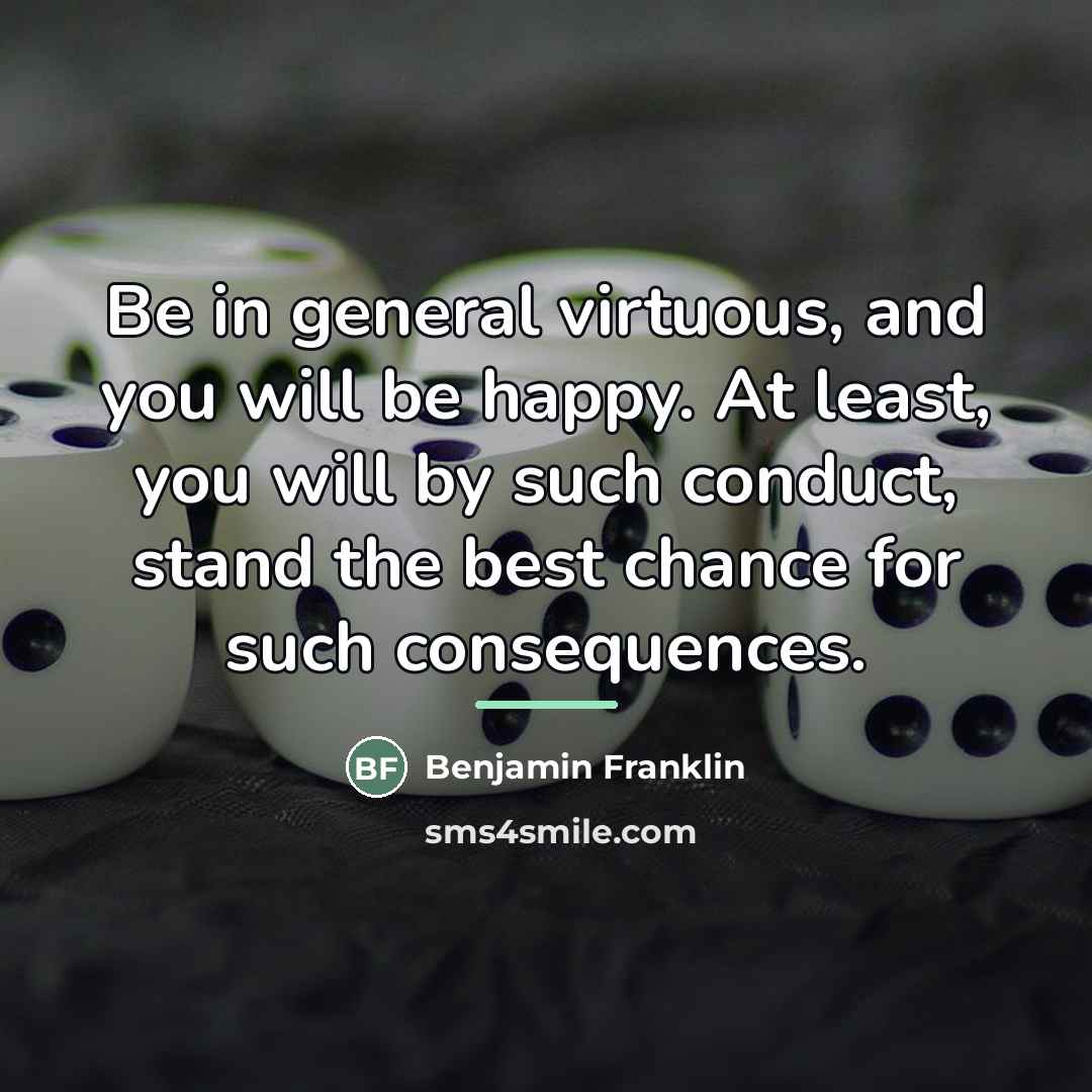 “Be in general virtuous, and you will be happy. At…” quote by Benjamin Franklin