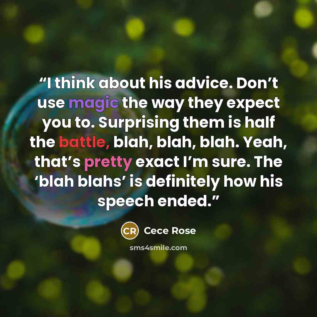 “I think about his advice. Don’t use magic the way they expect you to. Surprising them is half the battle, blah, blah, blah. Yeah, that’s pretty exact I’m sure. The ‘blah blahs’ is definitely how his speech ended.” quote by Cece Rose