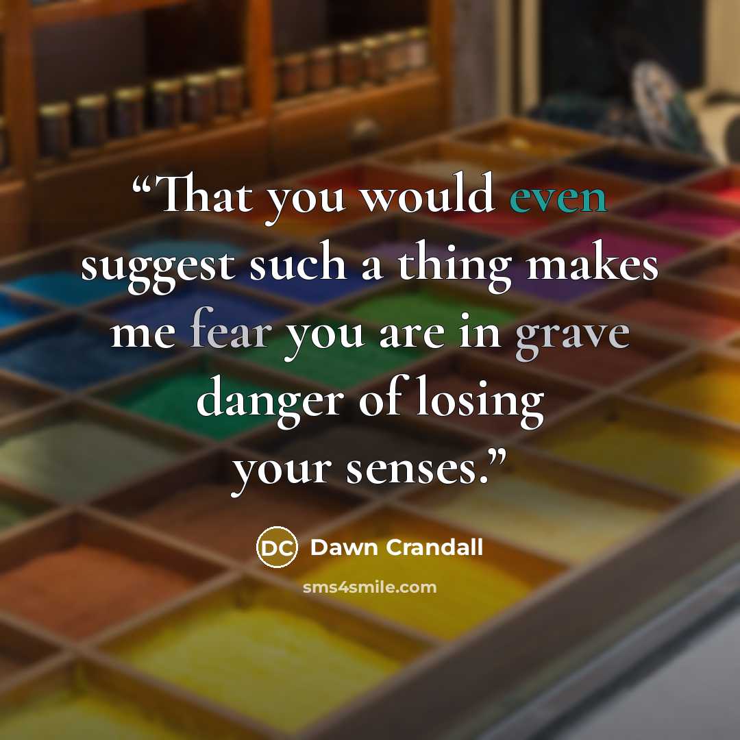 “That you would even suggest such a thing makes me fear you are in grave danger of losing your senses.” quote by Dawn Crandall