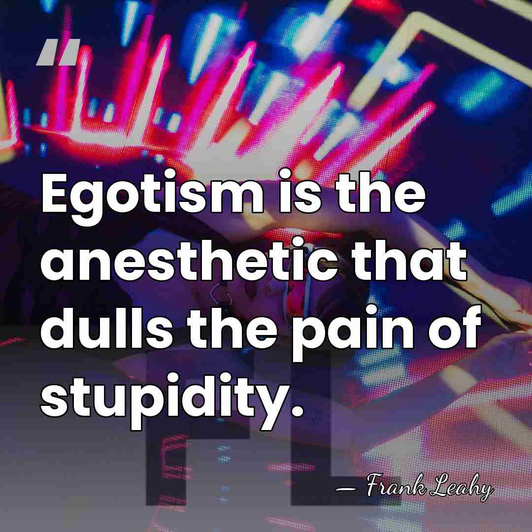 Egotism is the anesthetic that dulls the pain of stupidity. - Frank Leahy
