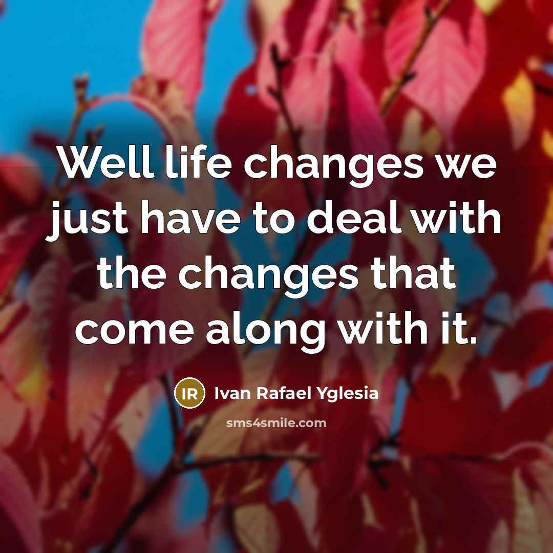 “Well life changes we just have to deal with the changes that come along with it.” quote by Ivan Rafael Yglesia