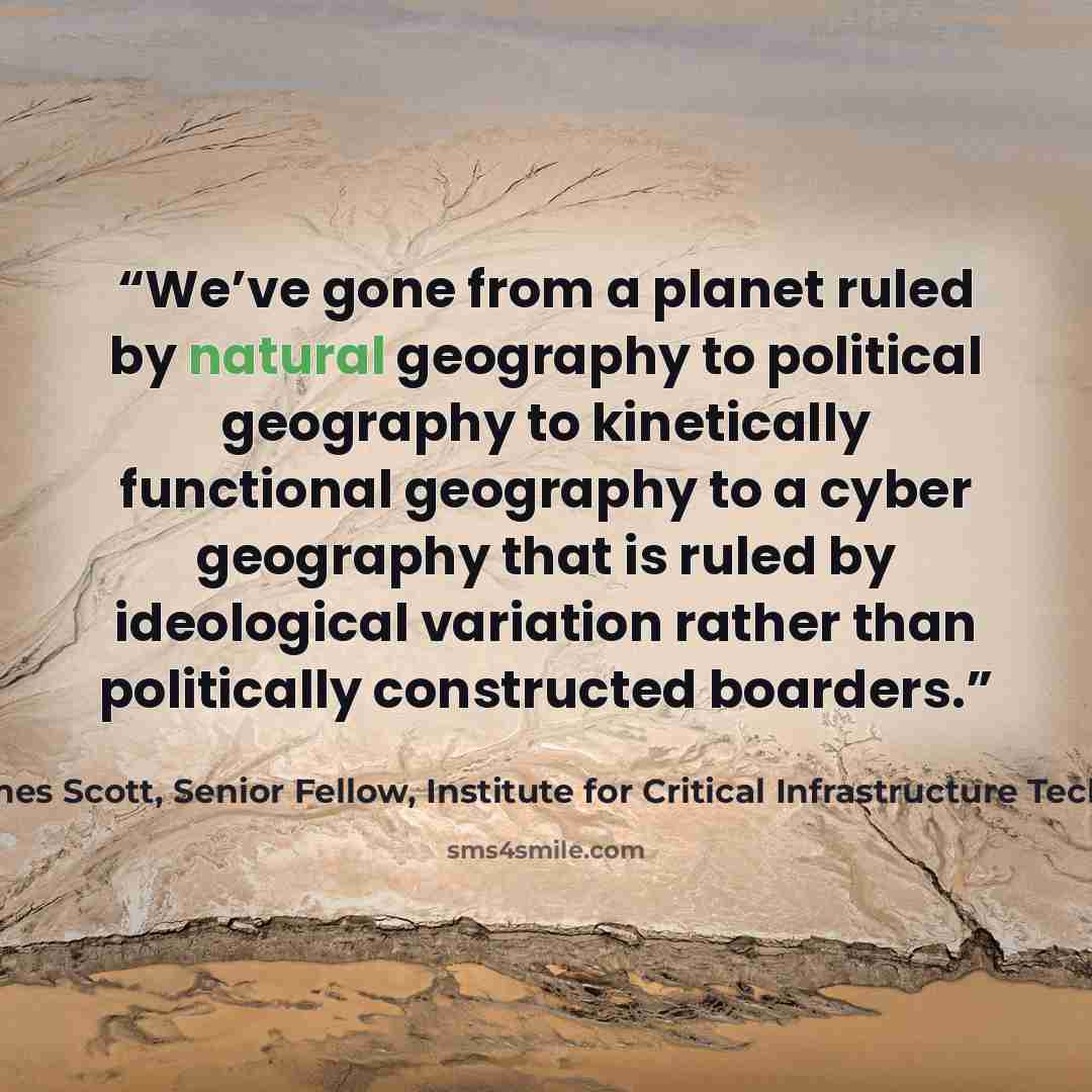 “We’ve gone from a planet ruled by natural geography to political geography to kinetically functional geography to a cyber geography that is ruled by ideological variation rather than politically constructed boarders.” quote by James Scott, Senior Fellow, Institute for Critical Infrastructure Technology