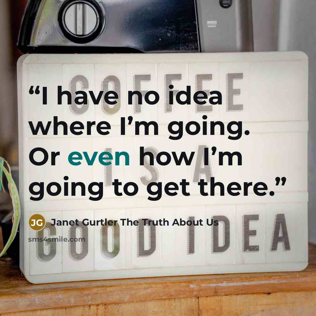 “I have no idea where I’m going. Or even how I’m going to get there.” quote by Janet Gurtler The Truth About Us