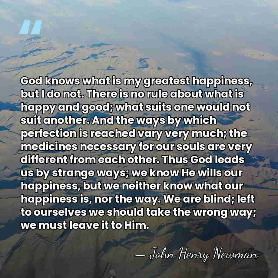 God knows what is my greatest happiness, but I do not. There&hellip; - John Henry Newman