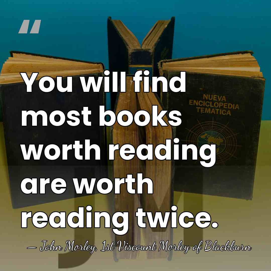 You will find most books worth reading are worth reading twice. - John Morley, 1st Viscount Morley of Blackburn