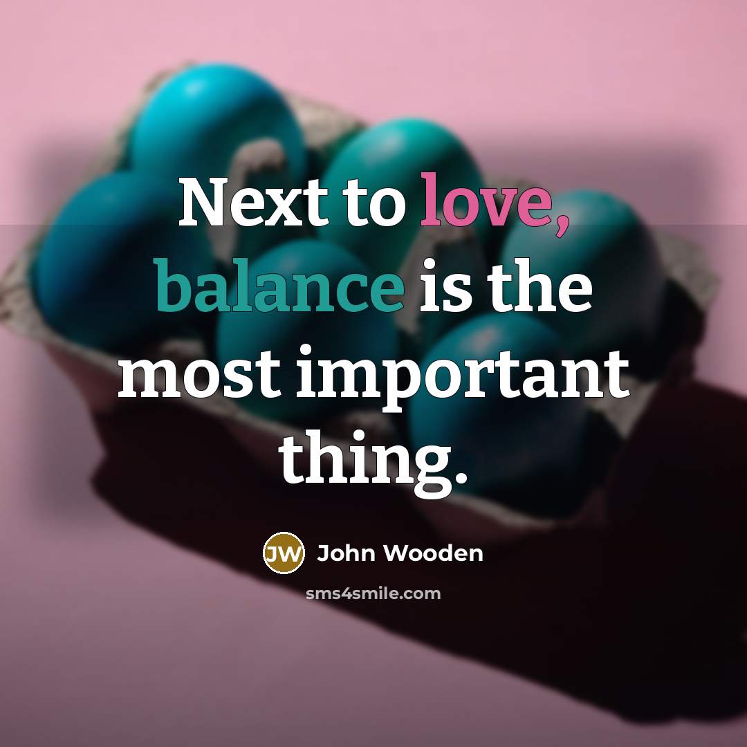 “Next to love, balance is the most important thing.…” quote by John Wooden