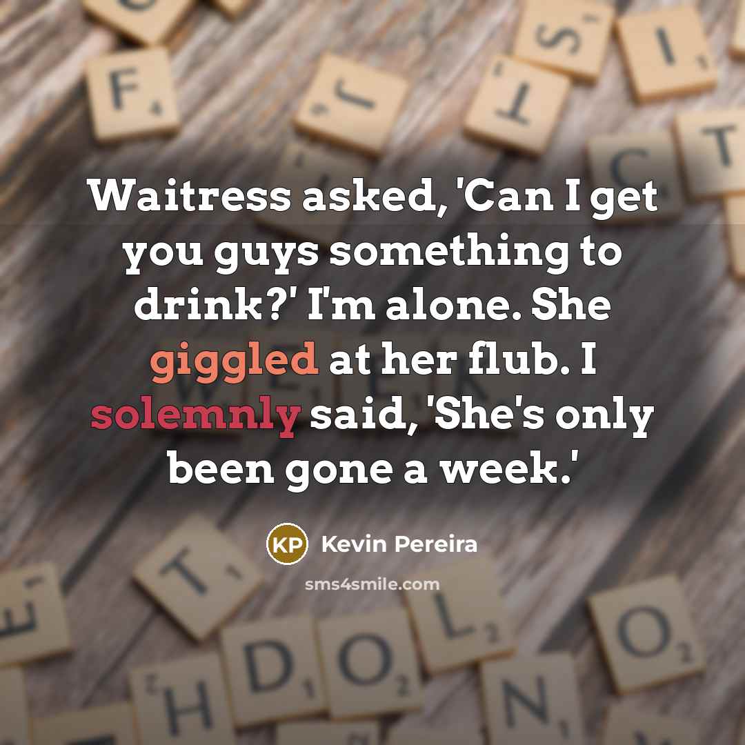 “Waitress asked, 'Can I get you guys something to drink?' I'm alone. She giggled at her flub. I solemnly said, 'She's only been gone a week.'” quote by Kevin Pereira