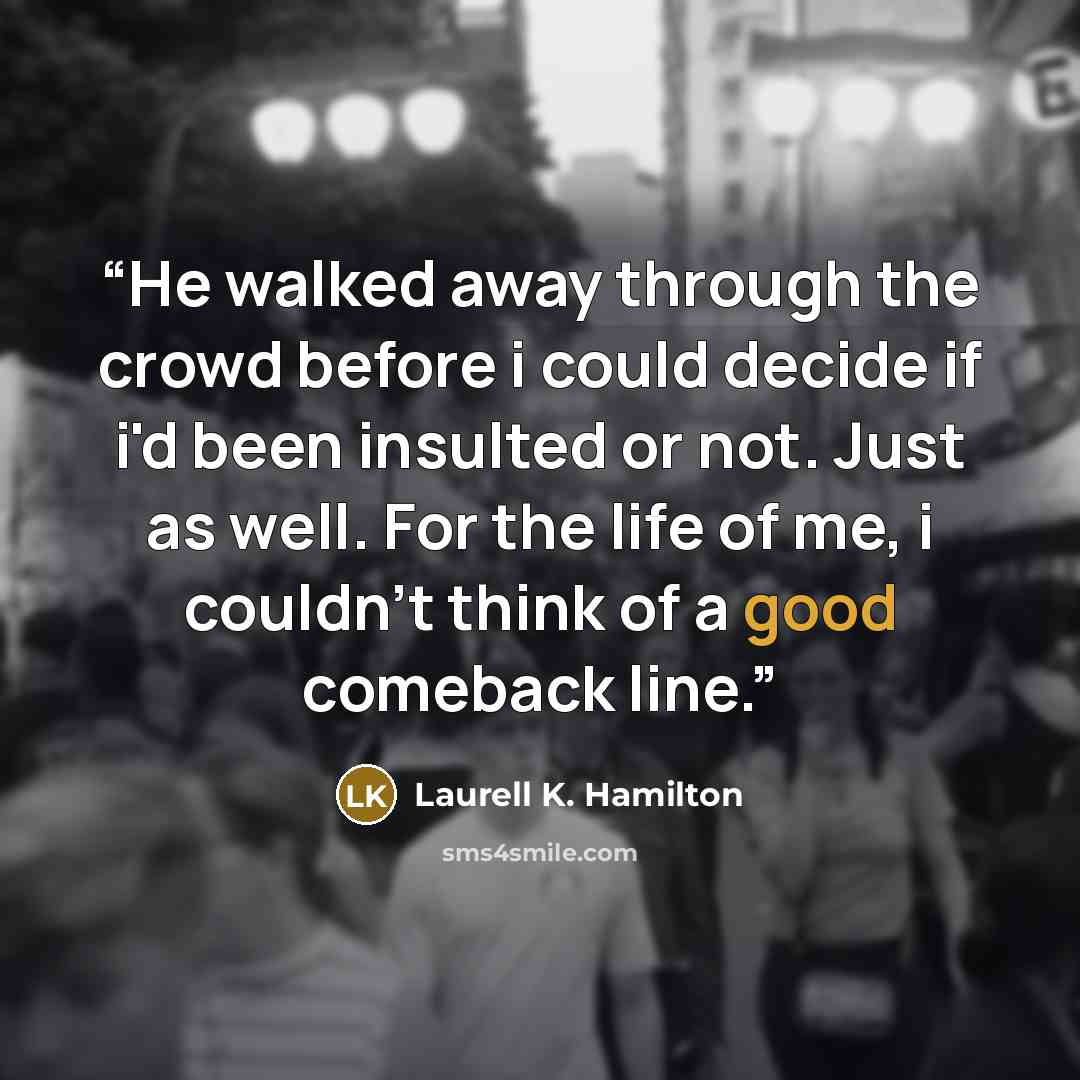 “He walked away through the crowd before i could decide if i'd been insulted or not. Just as well. For the life of me, i couldn't think of a good comeback line.” quote by Laurell K. Hamilton