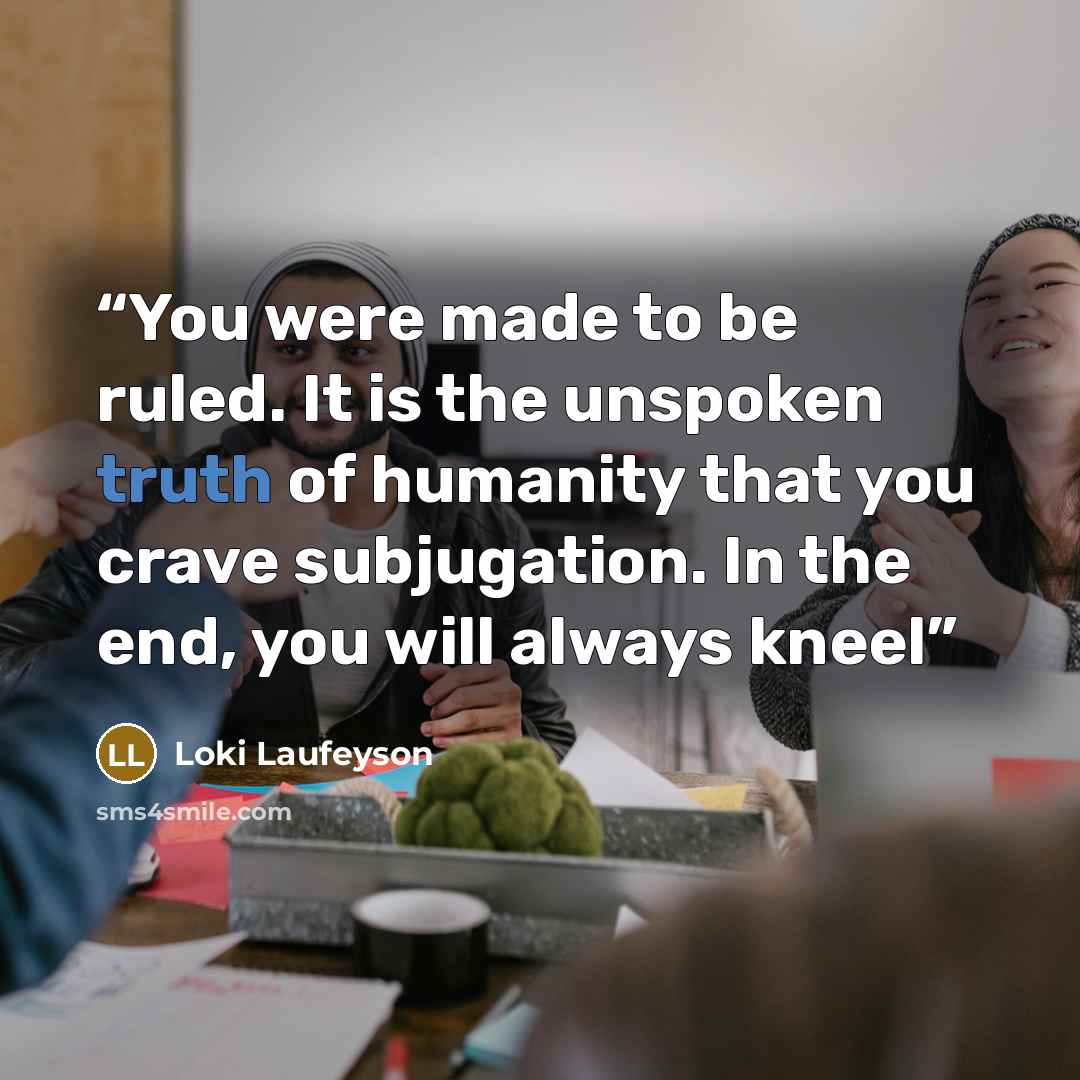 “You were made to be ruled. It is the unspoken truth of humanity that you crave subjugation. In the end, you will always kneel” quote by Loki Laufeyson
