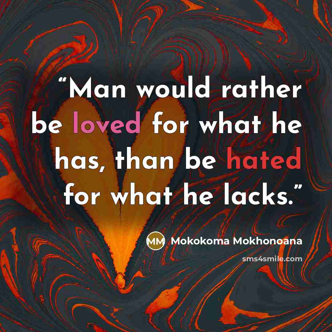“Man would rather be loved for what he has, than be hated for what he lacks.” quote by Mokokoma Mokhonoana